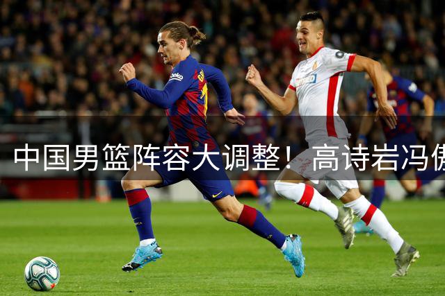中国男篮阵容大调整！高诗岩冯傲离队 胡明轩伤愈归队引热议