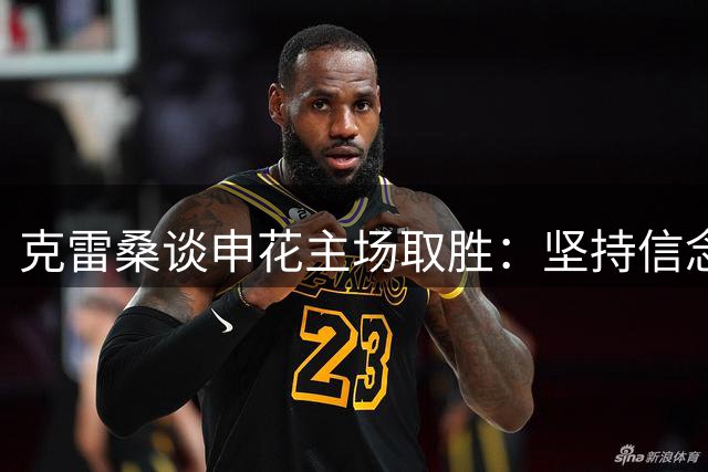 克雷桑谈申花主场取胜：坚持信念终获回报