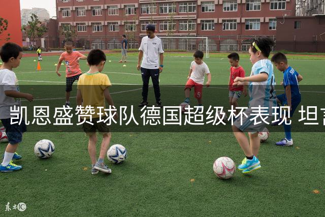 凯恩盛赞球队德国超级杯表现 坦言胜局本可提前锁定
