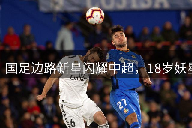 国足边路新星闪耀中超，18岁妖星联手19岁天才制造17球