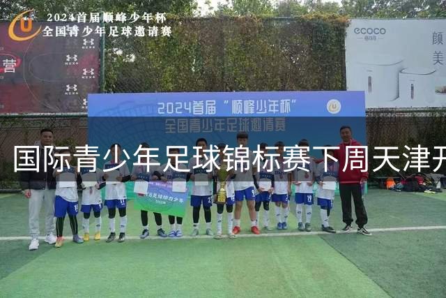 国际青少年足球锦标赛下周天津开赛 48支劲旅巅峰对决
