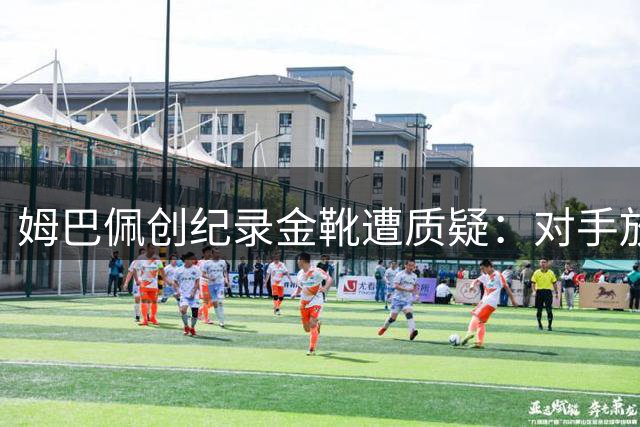 姆巴佩创纪录金靴遭质疑：对手放水成就的射手王？