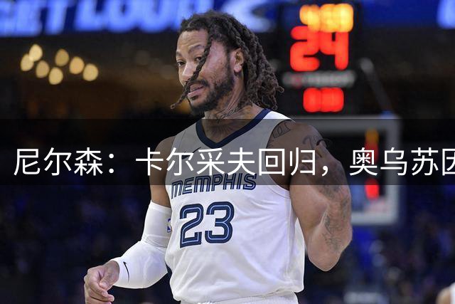 尼尔森：卡尔采夫回归，奥乌苏因肩膀脱臼未随队来到北京