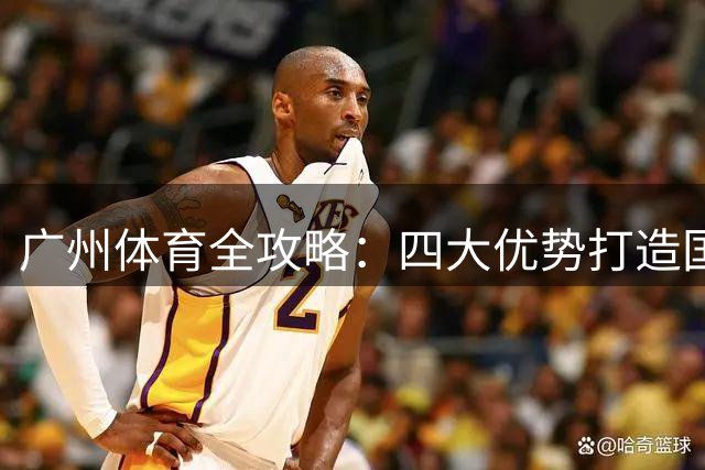 广州体育全攻略：四大优势打造国际赛事中心
