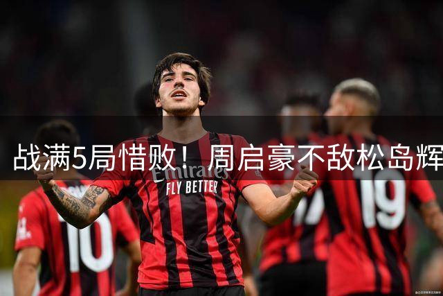 战满5局惜败！周启豪不敌松岛辉空，欧洲大满贯国乒男单全部出局