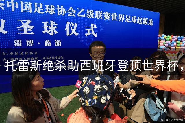 托雷斯绝杀助西班牙登顶世界杯，巴萨弃子化身国家英雄