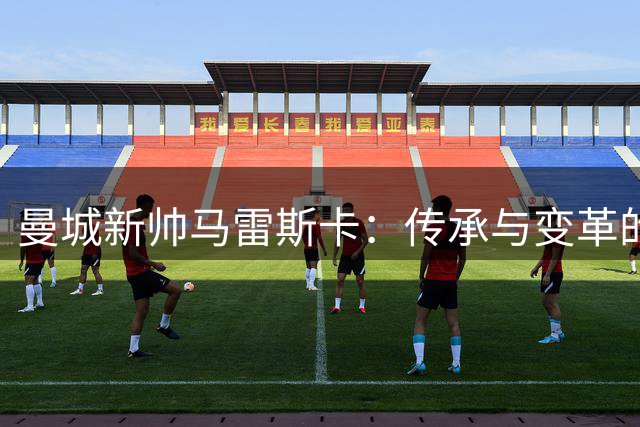 曼城新帅马雷斯卡：传承与变革的战术选择