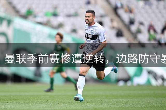 曼联季前赛惨遭逆转，边路防守暴露致命短板
