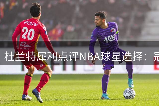 杜兰特犀利点评NBA球星选择：冠军、球权与金钱的永恒命题