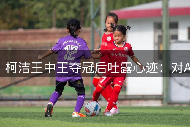 柯洁王中王夺冠后吐露心迹：对AI时代围棋生涯有独特感悟