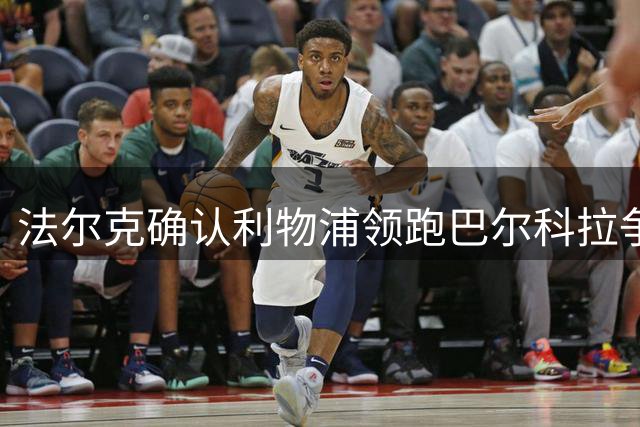 法尔克确认利物浦领跑巴尔科拉争夺战，拜仁已出局