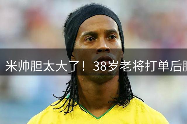 米帅胆太大了！38岁老将打单后腰，金顺凯回归，王子铭首发 罗二娃替补