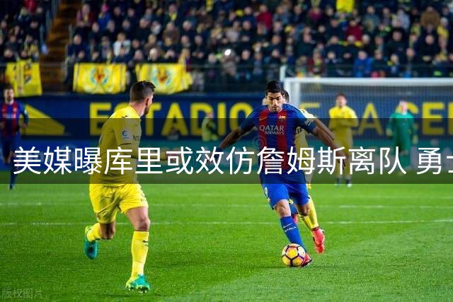 美媒曝库里或效仿詹姆斯离队 勇士薪资困境恐加速超巨出走