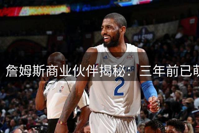 詹姆斯商业伙伴揭秘：三年前已萌生退意 力劝其珍惜职业生涯