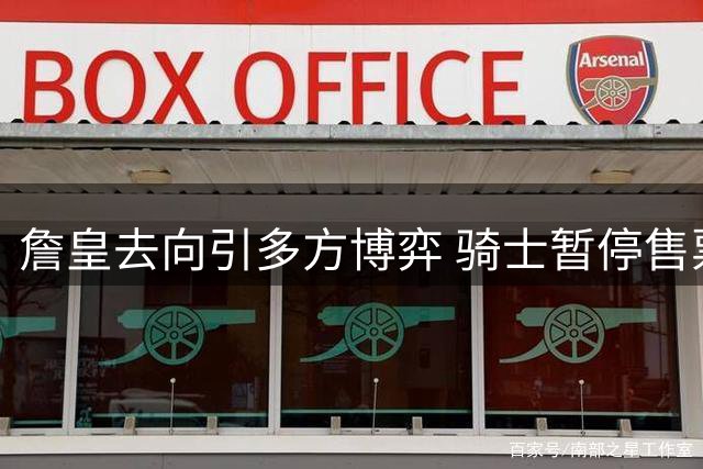 詹皇去向引多方博弈 骑士暂停售票暗藏玄机