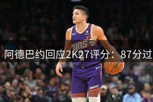 阿德巴约回应2K27评分：87分过高 自认83更合适