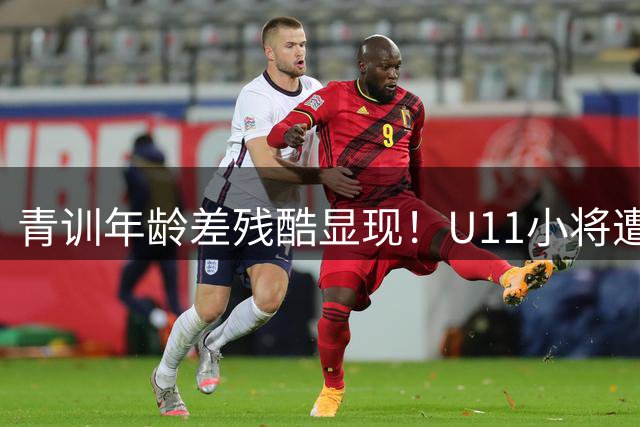 青训年龄差残酷显现！U11小将遭U12对手7球横扫 国字号教练场边沉默