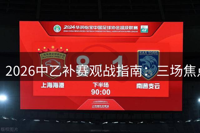 2026中乙补赛观战指南：三场焦点战全平台直播通道一览