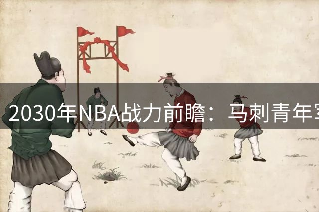 2030年NBA战力前瞻：马刺青年军逆袭雷霆，文班亚马成决定性因素