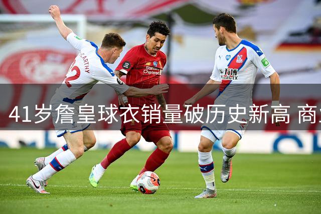 41岁詹皇球衣销量破历史新高 商业价值与竞技状态双重巅峰
