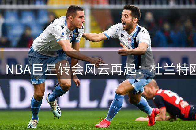 NBA巨星转会风云再起：杜兰特欧文领衔五大潜在离队球星