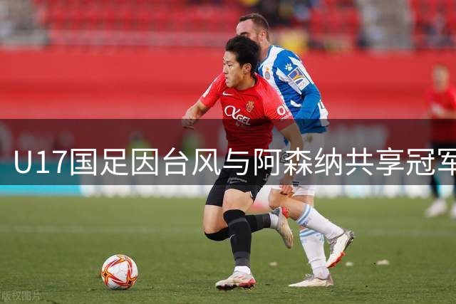 U17国足因台风与阿森纳共享冠军 赵松源独揽赛事MVP
